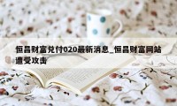 恒昌财富兑付020最新消息_恒昌财富网站遭受攻击