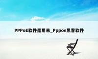 PPPoE软件是用来_Pppoe黑客软件
