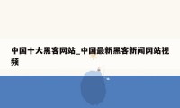 中国十大黑客网站_中国最新黑客新闻网站视频