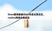 linux服务器被ddos攻击记录日志_centos网络攻击日志