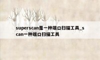 superscan是一种端口扫描工具_scan一种端口扫描工具