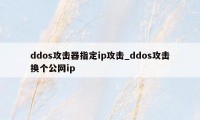 ddos攻击器指定ip攻击_ddos攻击换个公网ip