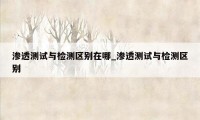 渗透测试与检测区别在哪_渗透测试与检测区别