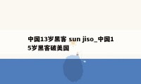 中国13岁黑客 sun jiso_中国15岁黑客破美国