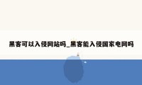 黑客可以入侵网站吗_黑客能入侵国家电网吗
