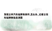 发现公共汽车站牌有损坏,怎么办_记者公交车站牌侧信息泄露